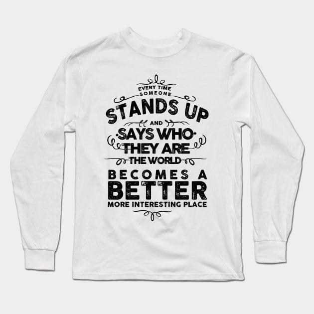 EVERY TIME SOMEONE STANDS UP AND SAYS WHO THEY ARE THE WORLD BECOMES A BETTER MORE INTERESTING PLACE Long Sleeve T-Shirt by remerasnerds